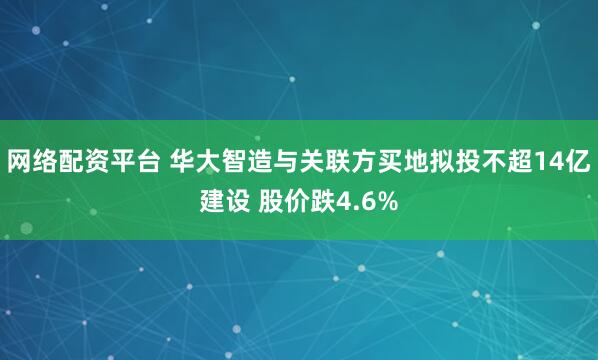 网络配资平台 华大智造与关联方买地拟投不超14亿建设 股价跌4.6%