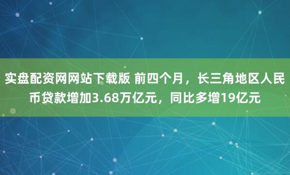 实盘配资网网站下载版 前四个月，长三角地区人民币贷款增加3.68万亿元，同比多增19亿元