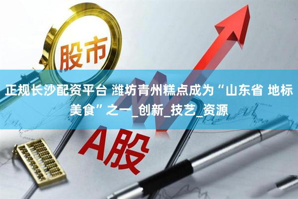 正规长沙配资平台 潍坊青州糕点成为“山东省 地标美食”之一_创新_技艺_资源