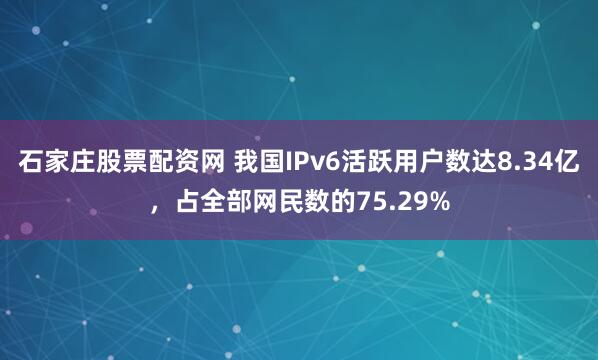石家庄股票配资网 我国IPv6活跃用户数达8.34亿，占全部网民数的75.29%