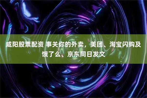 咸阳股票配资 事关你的外卖，美团、淘宝闪购及饿了么、京东同日发文