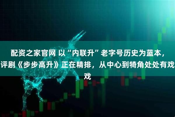 配资之家官网 以“内联升”老字号历史为蓝本，评剧《步步高升》正在精排，从中心到犄角处处有戏