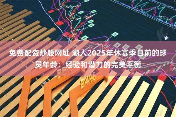 免费配资炒股网址 湖人2025年休赛季目前的球员年龄：经验和潜力的完美平衡