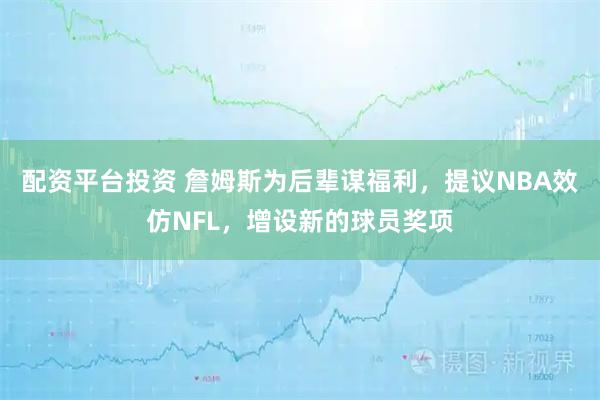 配资平台投资 詹姆斯为后辈谋福利，提议NBA效仿NFL，增设新的球员奖项