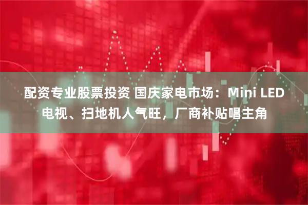 配资专业股票投资 国庆家电市场：Mini LED电视、扫地机人气旺，厂商补贴唱主角
