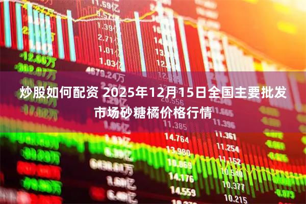炒股如何配资 2025年12月15日全国主要批发市场砂糖橘价格行情