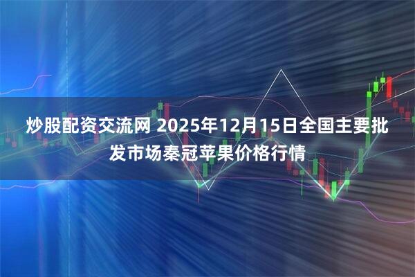 炒股配资交流网 2025年12月15日全国主要批发市场秦冠苹果价格行情