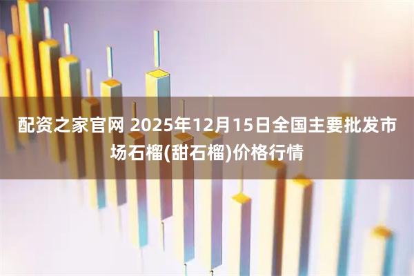 配资之家官网 2025年12月15日全国主要批发市场石榴(甜石榴)价格行情