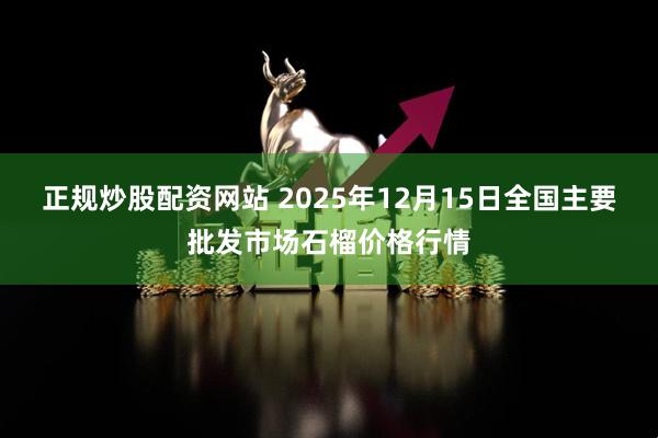 正规炒股配资网站 2025年12月15日全国主要批发市场石榴价格行情