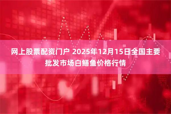 网上股票配资门户 2025年12月15日全国主要批发市场白鳝鱼价格行情
