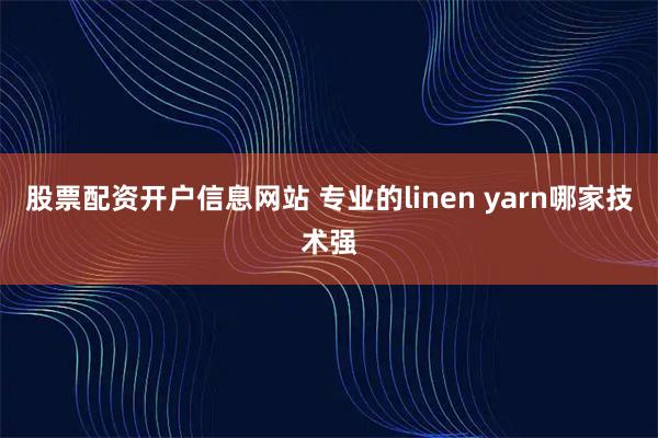 股票配资开户信息网站 专业的linen yarn哪家技术强
